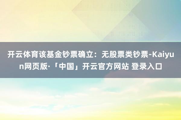 开云体育该基金钞票确立：无股票类钞票-Kaiyun网页版·「中国」开云官方网站 登录入口