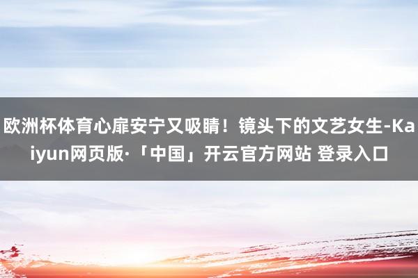 欧洲杯体育心扉安宁又吸睛！镜头下的文艺女生-Kaiyun网页版·「中国」开云官方网站 登录入口