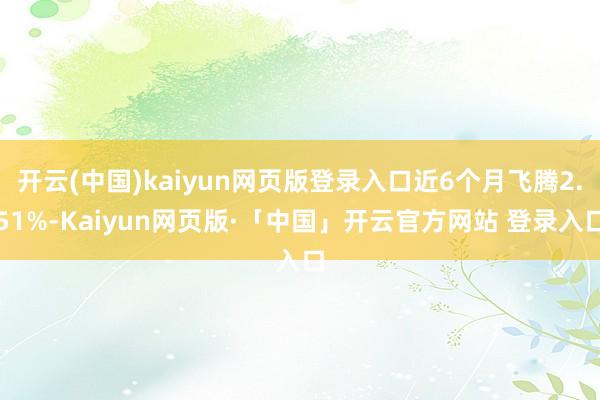 开云(中国)kaiyun网页版登录入口近6个月飞腾2.51%-Kaiyun网页版·「中国」开云官方网站 登录入口