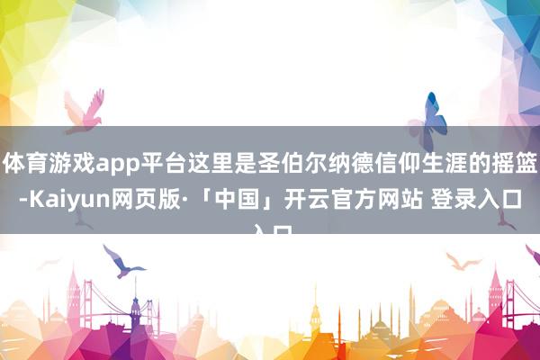 体育游戏app平台这里是圣伯尔纳德信仰生涯的摇篮-Kaiyun网页版·「中国」开云官方网站 登录入口