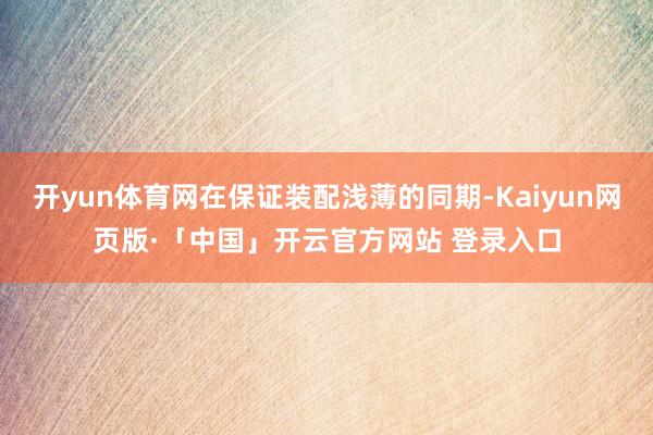 开yun体育网在保证装配浅薄的同期-Kaiyun网页版·「中国」开云官方网站 登录入口