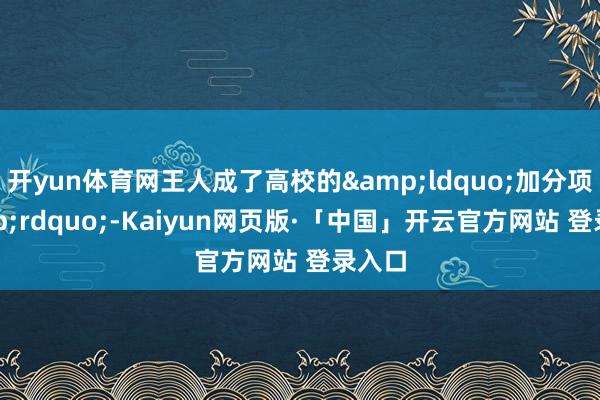 开yun体育网王人成了高校的&ldquo;加分项&rdquo;-Kaiyun网页版·「中国」开云官方网站 登录入口