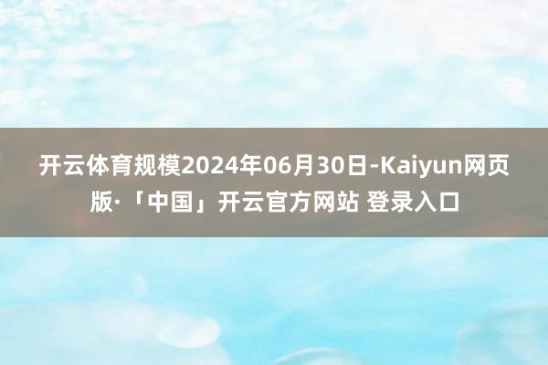 开云体育规模2024年06月30日-Kaiyun网页版·「中国」开云官方网站 登录入口