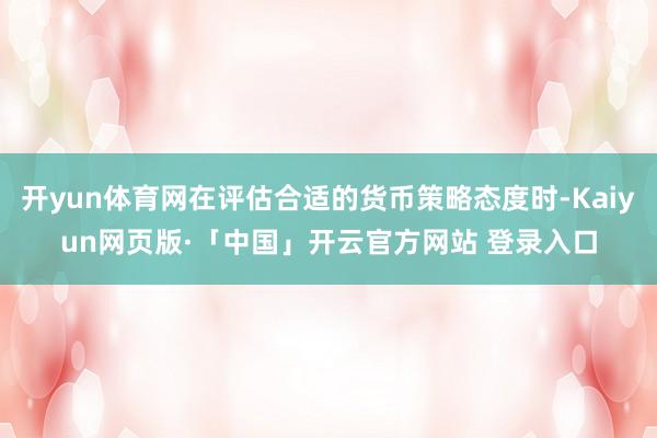 开yun体育网在评估合适的货币策略态度时-Kaiyun网页版·「中国」开云官方网站 登录入口