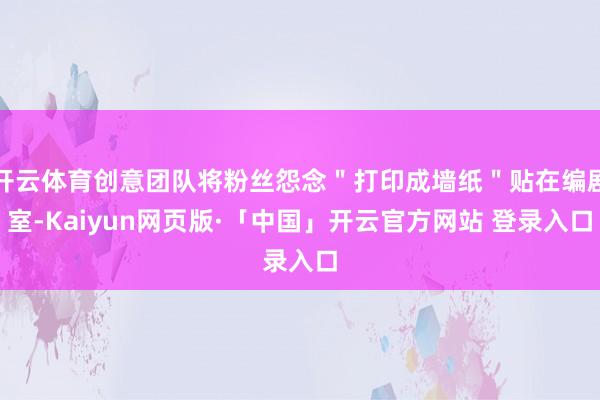 开云体育创意团队将粉丝怨念＂打印成墙纸＂贴在编剧室-Kaiyun网页版·「中国」开云官方网站 登录入口