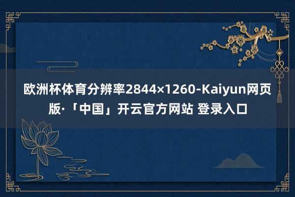 欧洲杯体育分辨率2844×1260-Kaiyun网页版·「中国」开云官方网站 登录入口