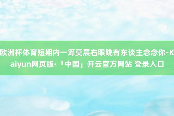 欧洲杯体育短期内一筹莫展右眼跳有东谈主念念你-Kaiyun网页版·「中国」开云官方网站 登录入口