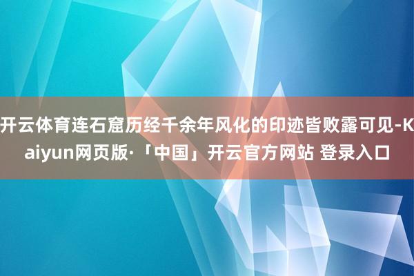 开云体育连石窟历经千余年风化的印迹皆败露可见-Kaiyun网页版·「中国」开云官方网站 登录入口