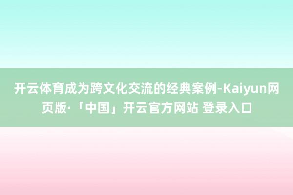 开云体育成为跨文化交流的经典案例-Kaiyun网页版·「中国」开云官方网站 登录入口