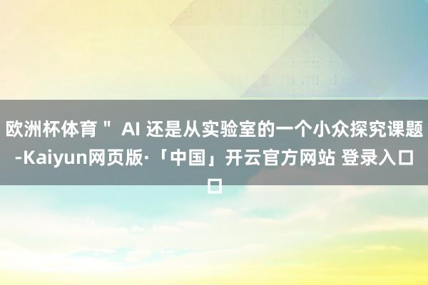 欧洲杯体育＂ AI 还是从实验室的一个小众探究课题-Kaiyun网页版·「中国」开云官方网站 登录入口