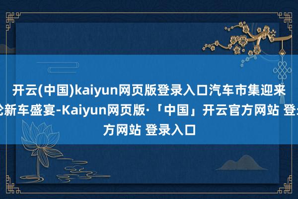 开云(中国)kaiyun网页版登录入口汽车市集迎来新一轮新车盛宴-Kaiyun网页版·「中国」开云官方网站 登录入口