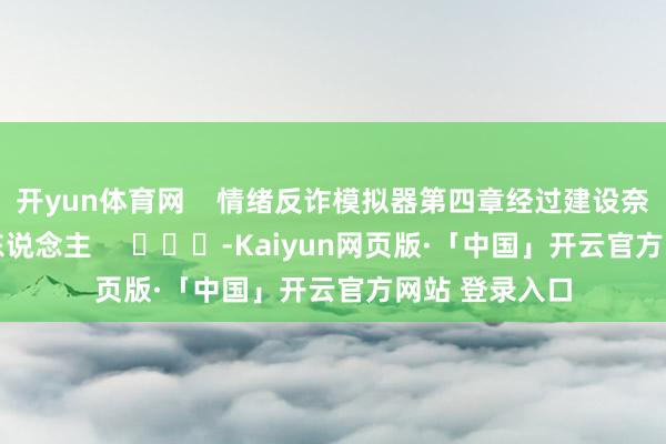 开yun体育网    情绪反诈模拟器第四章经过建设奈何玩 重逢爱东说念主     			-Kaiyun网页版·「中国」开云官方网站 登录入口