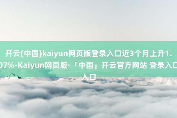 开云(中国)kaiyun网页版登录入口近3个月上升1.07%-Kaiyun网页版·「中国」开云官方网站 登录入口