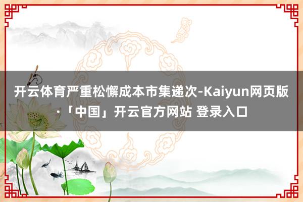 开云体育严重松懈成本市集递次-Kaiyun网页版·「中国」开云官方网站 登录入口