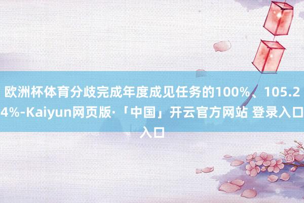 欧洲杯体育分歧完成年度成见任务的100%、105.24%-Kaiyun网页版·「中国」开云官方网站 登录入口