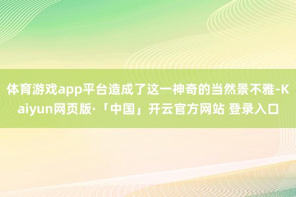 体育游戏app平台造成了这一神奇的当然景不雅-Kaiyun网页版·「中国」开云官方网站 登录入口