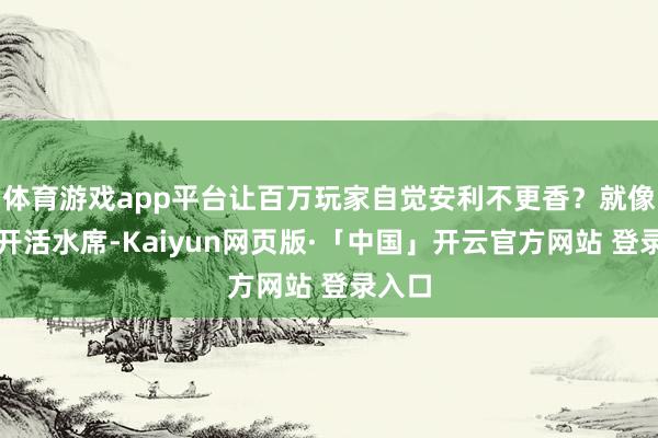 体育游戏app平台让百万玩家自觉安利不更香？就像村里开活水席-Kaiyun网页版·「中国」开云官方网站 登录入口