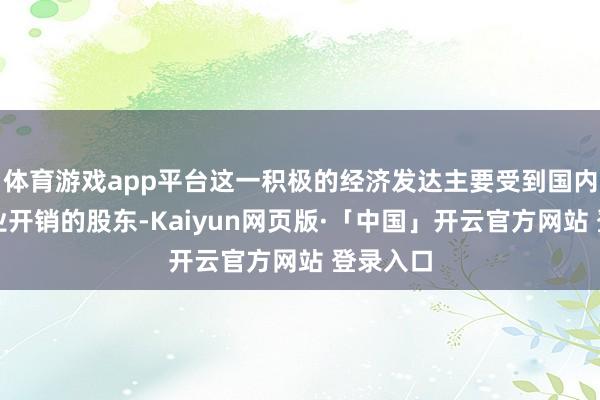 体育游戏app平台这一积极的经济发达主要受到国内强劲企业开销的股东-Kaiyun网页版·「中国」开云官方网站 登录入口