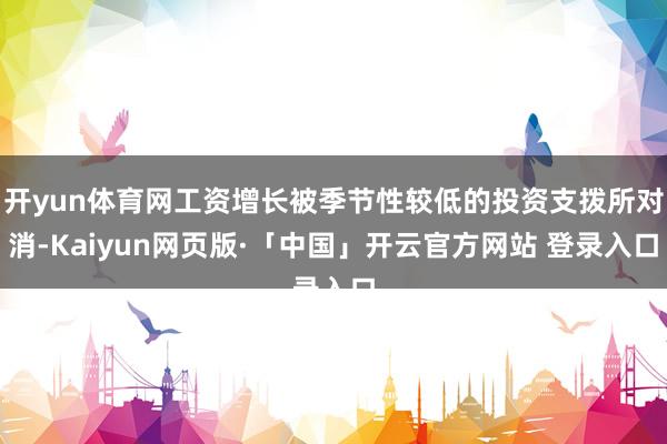 开yun体育网工资增长被季节性较低的投资支拨所对消-Kaiyun网页版·「中国」开云官方网站 登录入口