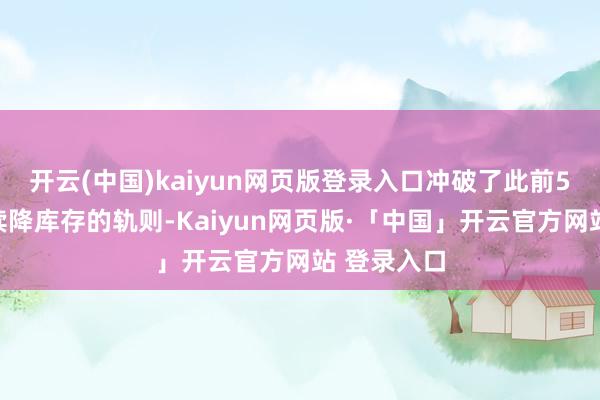 开云(中国)kaiyun网页版登录入口冲破了此前5年同时抓续降库存的轨则-Kaiyun网页版·「中国」开云官方网站 登录入口