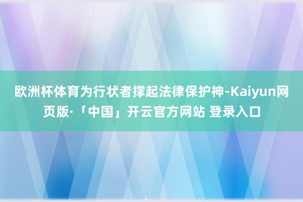 欧洲杯体育为行状者撑起法律保护神-Kaiyun网页版·「中国」开云官方网站 登录入口