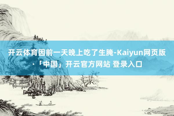 开云体育因前一天晚上吃了生腌-Kaiyun网页版·「中国」开云官方网站 登录入口