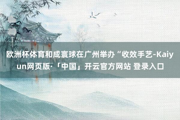 欧洲杯体育和成寰球在广州举办“收效手艺-Kaiyun网页版·「中国」开云官方网站 登录入口