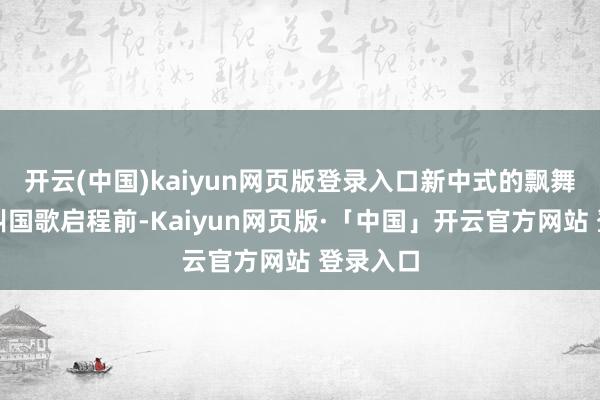 开云(中国)kaiyun网页版登录入口新中式的飘舞学员大叫国歌启程前-Kaiyun网页版·「中国」开云官方网站 登录入口