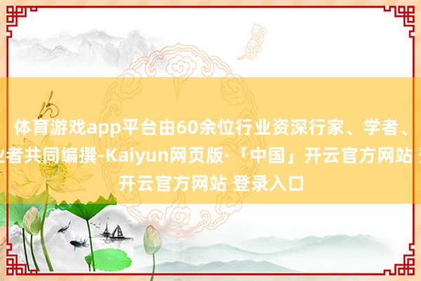 体育游戏app平台由60余位行业资深行家、学者、一线从业者共同编撰-Kaiyun网页版·「中国」开云官方网站 登录入口