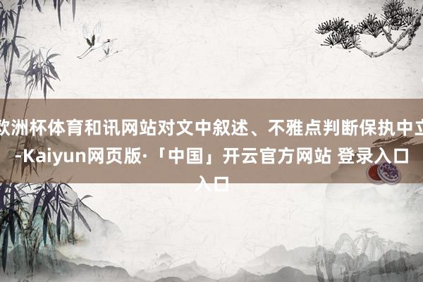 欧洲杯体育和讯网站对文中叙述、不雅点判断保执中立-Kaiyun网页版·「中国」开云官方网站 登录入口