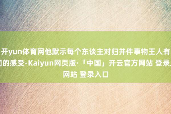 开yun体育网他默示每个东谈主对归并件事物王人有不同的感受-Kaiyun网页版·「中国」开云官方网站 登录入口