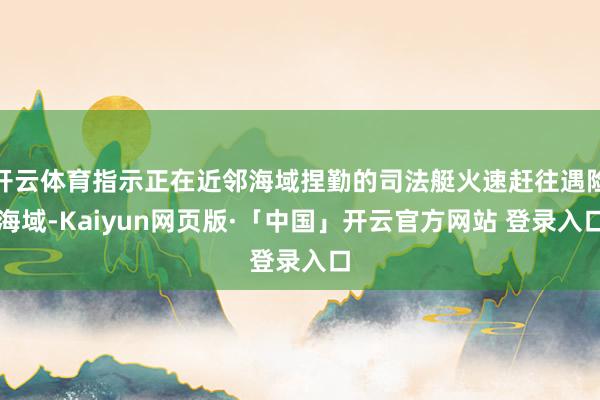 开云体育指示正在近邻海域捏勤的司法艇火速赶往遇险海域-Kaiyun网页版·「中国」开云官方网站 登录入口