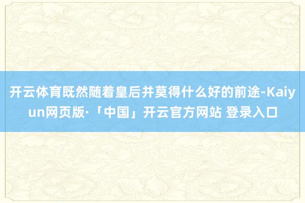 开云体育既然随着皇后并莫得什么好的前途-Kaiyun网页版·「中国」开云官方网站 登录入口
