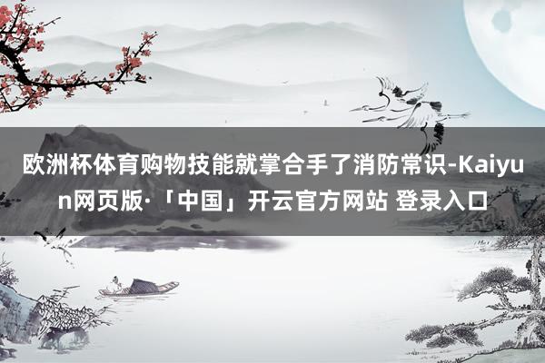 欧洲杯体育购物技能就掌合手了消防常识-Kaiyun网页版·「中国」开云官方网站 登录入口
