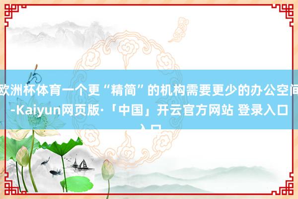 欧洲杯体育一个更“精简”的机构需要更少的办公空间-Kaiyun网页版·「中国」开云官方网站 登录入口