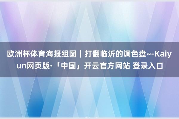 欧洲杯体育海报组图｜打翻临沂的调色盘~-Kaiyun网页版·「中国」开云官方网站 登录入口