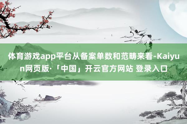 体育游戏app平台从备案单数和范畴来看-Kaiyun网页版·「中国」开云官方网站 登录入口