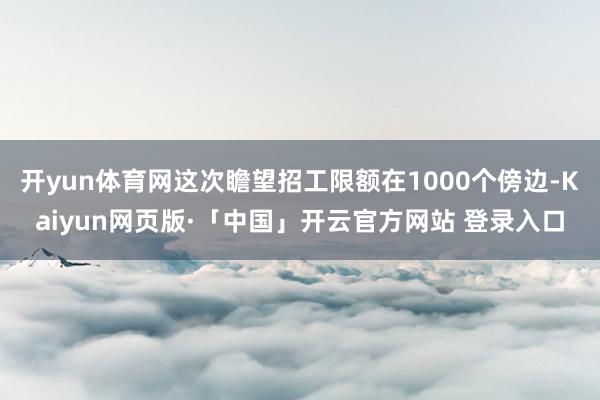 开yun体育网这次瞻望招工限额在1000个傍边-Kaiyun网页版·「中国」开云官方网站 登录入口