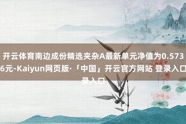 开云体育南边成份精选夹杂A最新单元净值为0.5736元-Kaiyun网页版·「中国」开云官方网站 登录入口