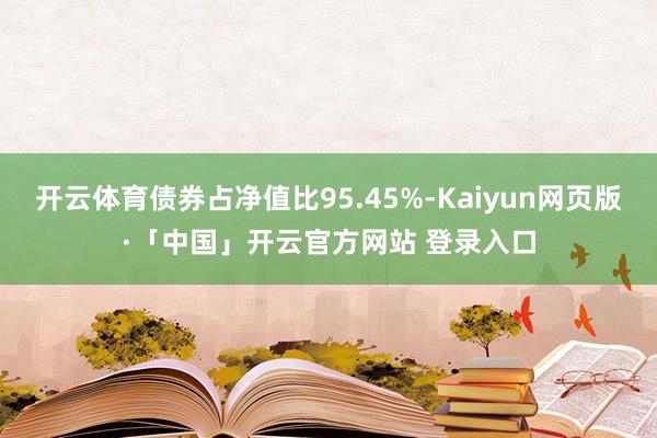 开云体育债券占净值比95.45%-Kaiyun网页版·「中国」开云官方网站 登录入口