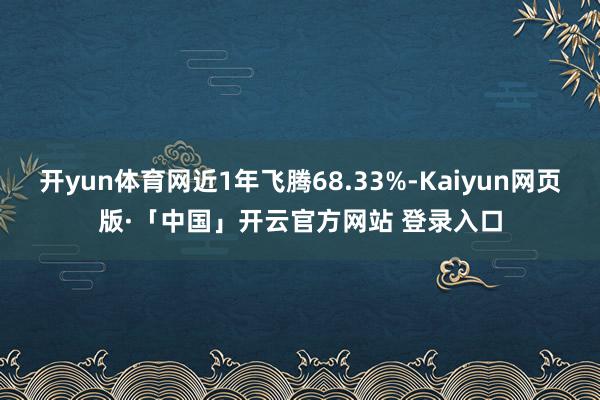 开yun体育网近1年飞腾68.33%-Kaiyun网页版·「中国」开云官方网站 登录入口