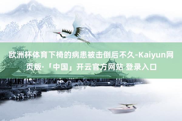 欧洲杯体育下椅的病患被击倒后不久-Kaiyun网页版·「中国」开云官方网站 登录入口