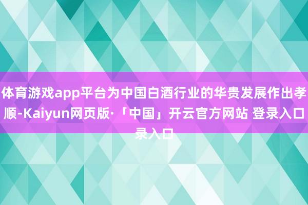 体育游戏app平台为中国白酒行业的华贵发展作出孝顺-Kaiyun网页版·「中国」开云官方网站 登录入口