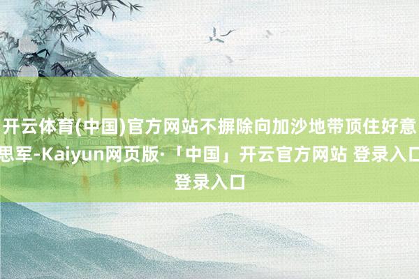 开云体育(中国)官方网站不摒除向加沙地带顶住好意思军-Kaiyun网页版·「中国」开云官方网站 登录入口
