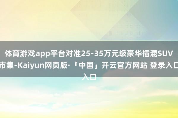体育游戏app平台对准25-35万元级豪华插混SUV市集-Kaiyun网页版·「中国」开云官方网站 登录入口