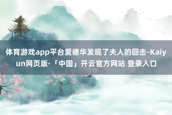 体育游戏app平台爱德华发现了夫人的回击-Kaiyun网页版·「中国」开云官方网站 登录入口