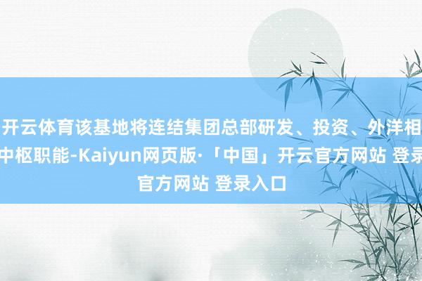 开云体育该基地将连结集团总部研发、投资、外洋相易等中枢职能-Kaiyun网页版·「中国」开云官方网站 登录入口
