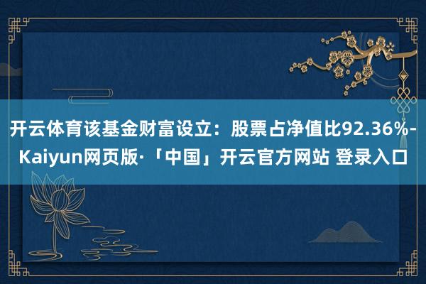 开云体育该基金财富设立：股票占净值比92.36%-Kaiyun网页版·「中国」开云官方网站 登录入口