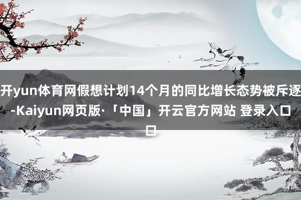 开yun体育网假想计划14个月的同比增长态势被斥逐-Kaiyun网页版·「中国」开云官方网站 登录入口
