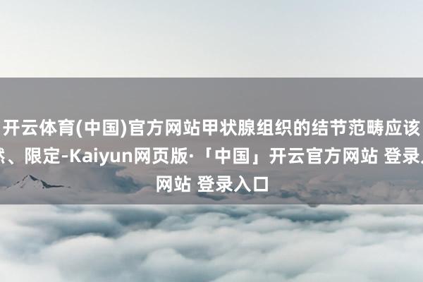 开云体育(中国)官方网站甲状腺组织的结节范畴应该显然、限定-Kaiyun网页版·「中国」开云官方网站 登录入口
